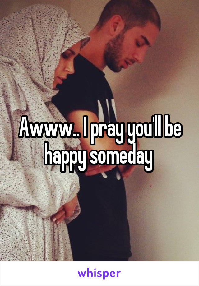 Awww.. I pray you'll be happy someday 