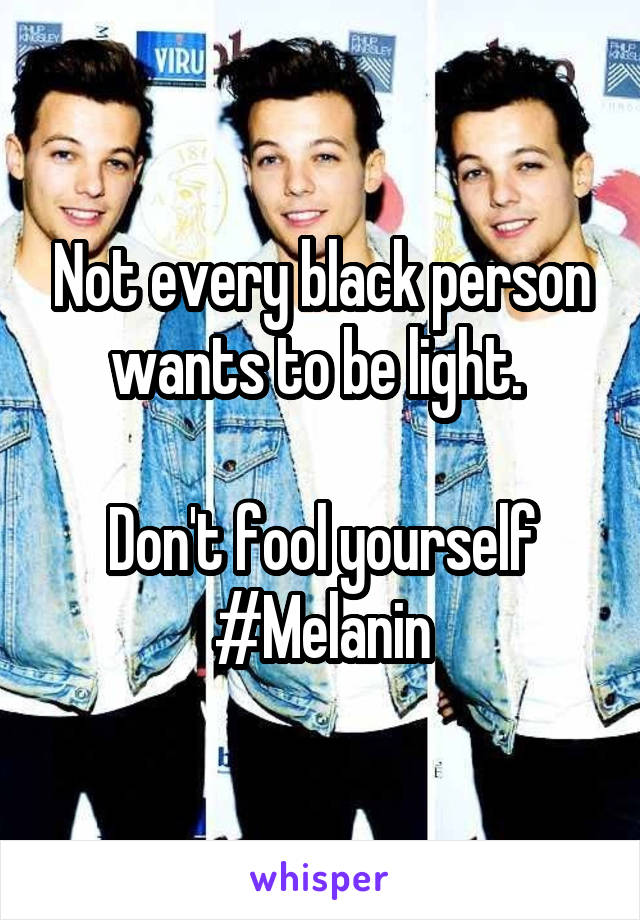 Not every black person wants to be light. 

Don't fool yourself
#Melanin