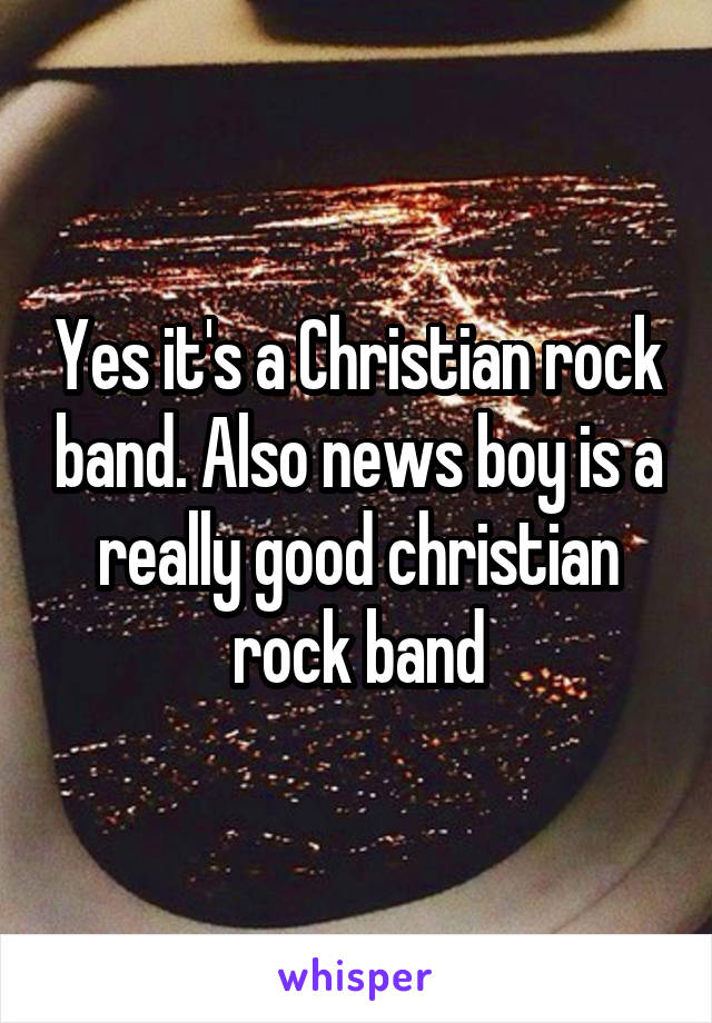 Yes it's a Christian rock band. Also news boy is a really good christian rock band