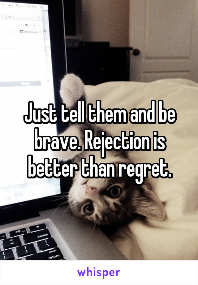 Just tell them and be brave. Rejection is better than regret.