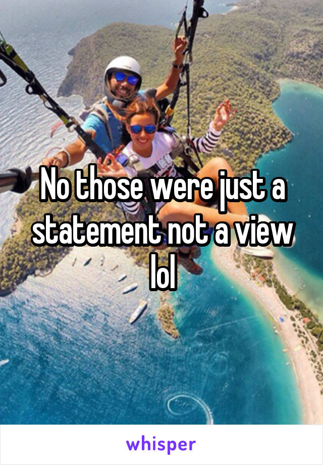 No those were just a statement not a view lol