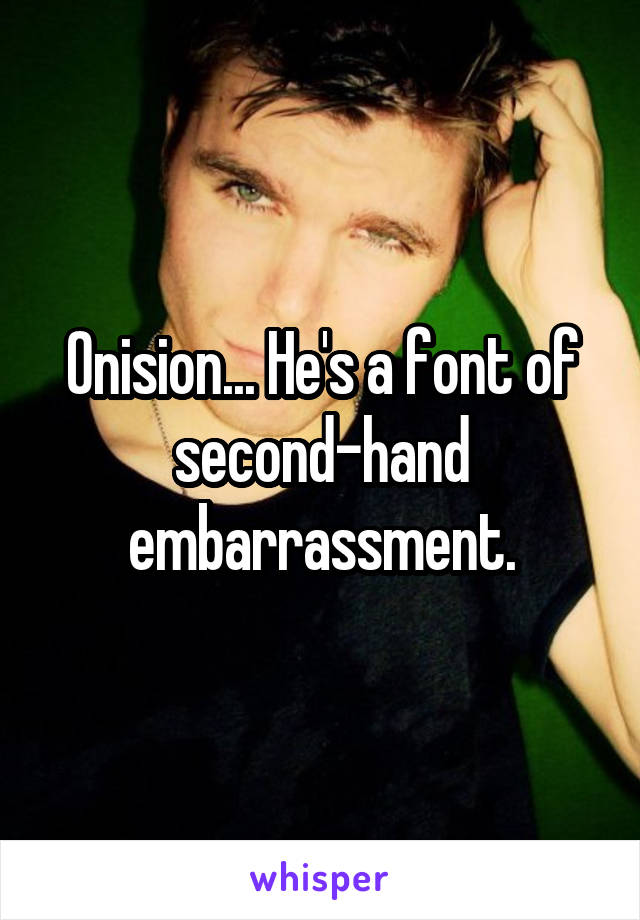 Onision... He's a font of second-hand embarrassment.