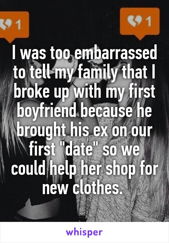 I was too embarrassed to tell my family that I broke up with my first boyfriend because he brought his ex on our first "date" so we could help her shop for new clothes. 