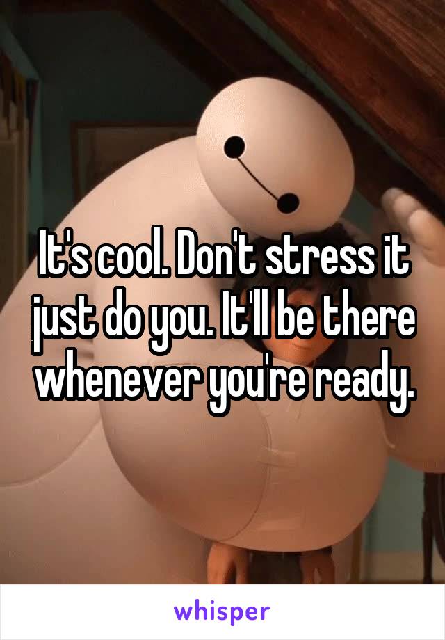 It's cool. Don't stress it just do you. It'll be there whenever you're ready.