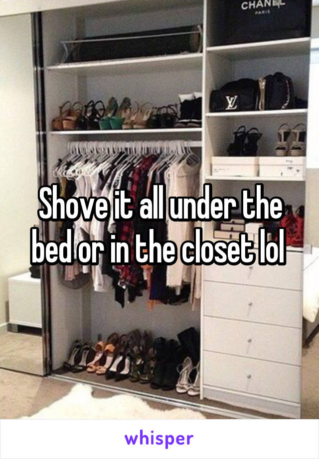 Shove it all under the bed or in the closet lol 