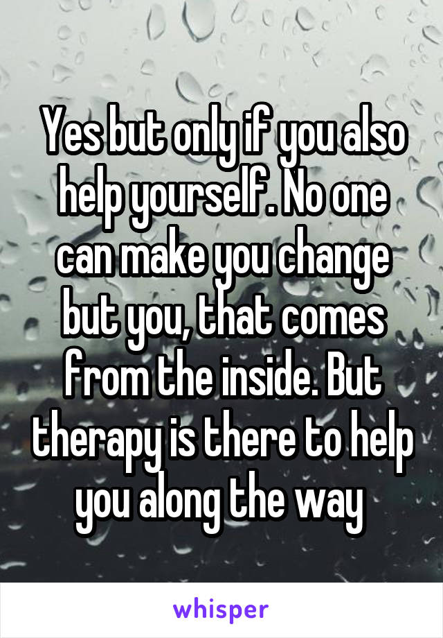 Yes but only if you also help yourself. No one can make you change but you, that comes from the inside. But therapy is there to help you along the way 