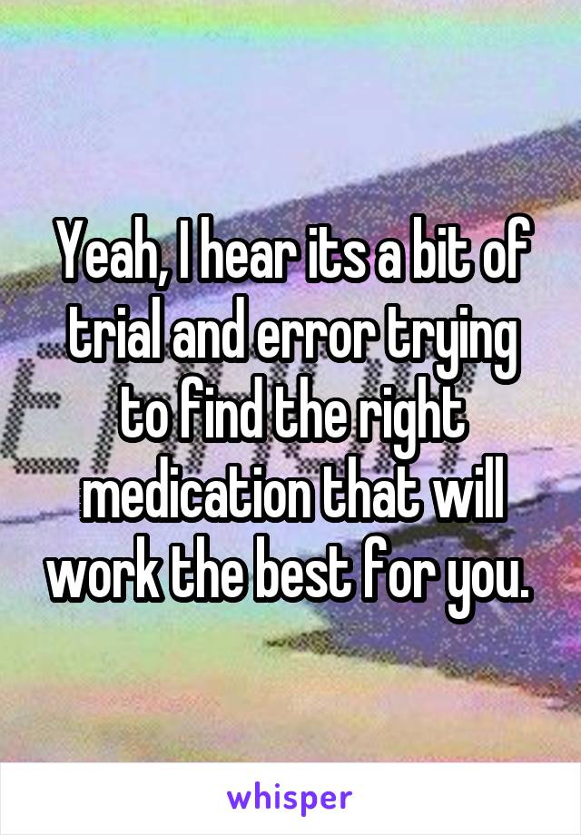 Yeah, I hear its a bit of trial and error trying to find the right medication that will work the best for you. 