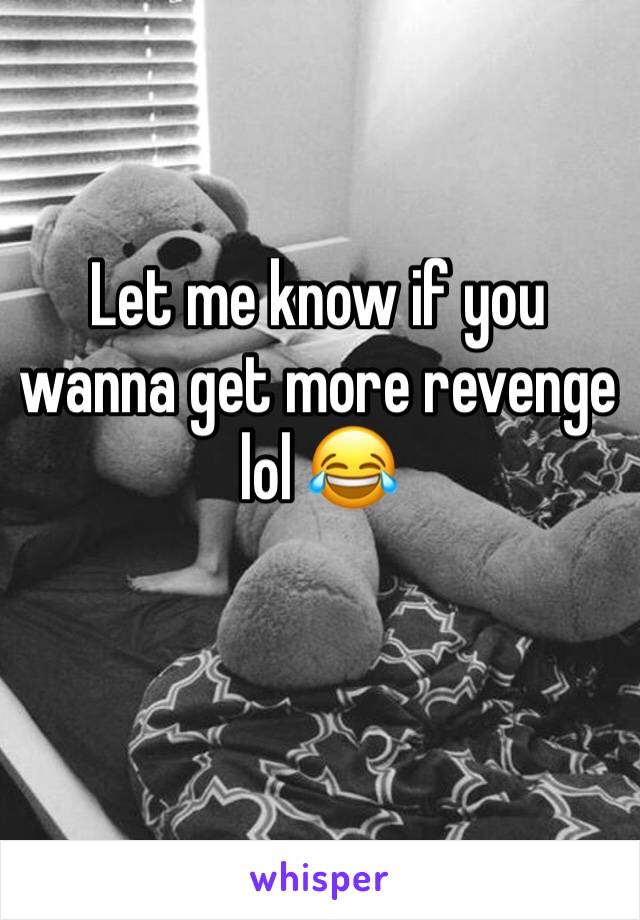 Let me know if you wanna get more revenge lol 😂