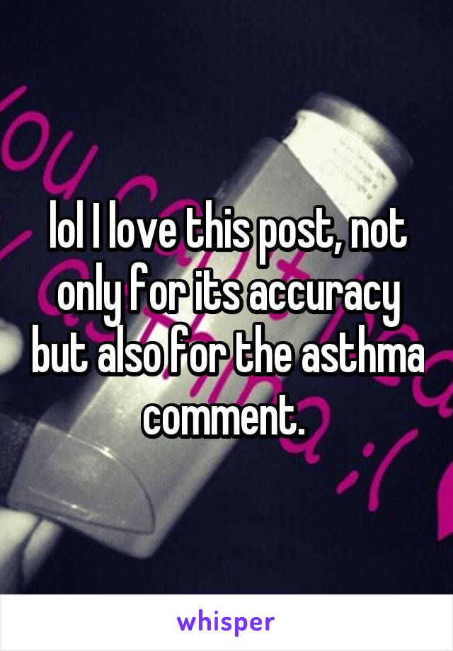 lol I love this post, not only for its accuracy but also for the asthma comment. 