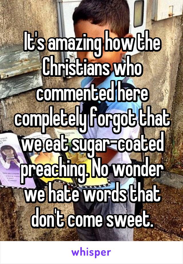 It's amazing how the Christians who commented here completely forgot that we eat sugar-coated preaching. No wonder we hate words that don't come sweet.