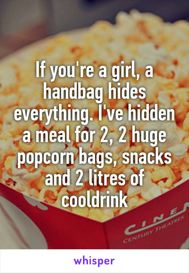 If you're a girl, a handbag hides everything. I've hidden a meal for 2, 2 huge popcorn bags, snacks and 2 litres of cooldrink