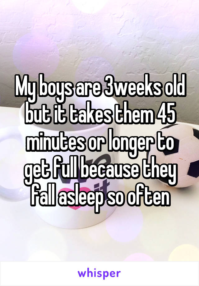 My boys are 3weeks old but it takes them 45 minutes or longer to get full because they fall asleep so often