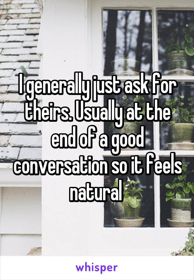 I generally just ask for theirs. Usually at the end of a good conversation so it feels natural 