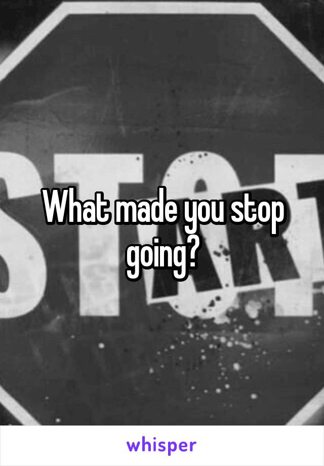 What made you stop going?