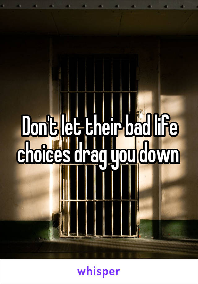 Don't let their bad life choices drag you down 