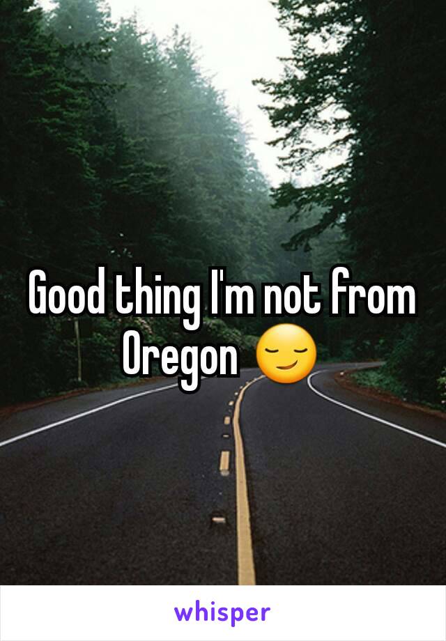 Good thing I'm not from Oregon 😏