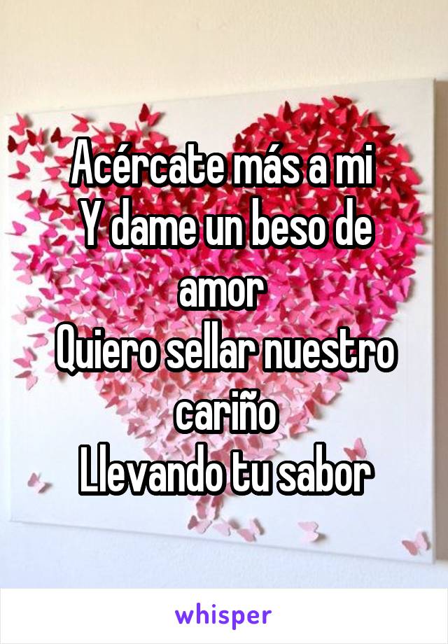 Acércate más a mi 
Y dame un beso de amor 
Quiero sellar nuestro cariño
Llevando tu sabor