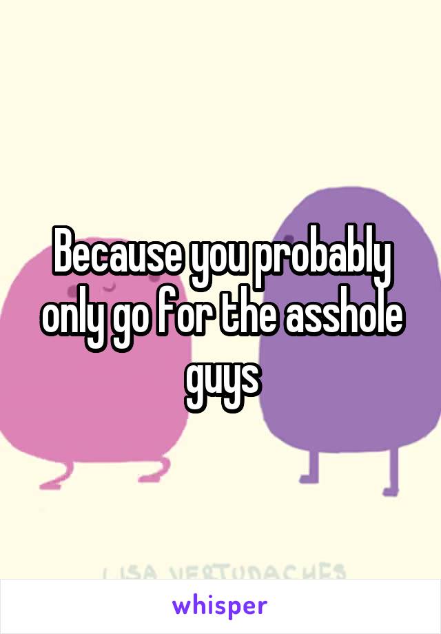 Because you probably only go for the asshole guys