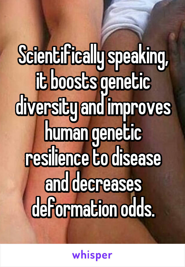 Scientifically speaking, it boosts genetic diversity and improves human genetic resilience to disease and decreases deformation odds.