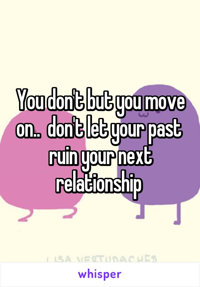 You don't but you move on..  don't let your past  ruin your next relationship 