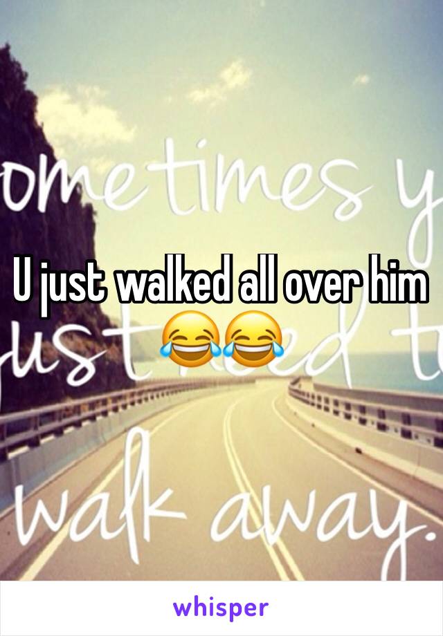 U just walked all over him 😂😂