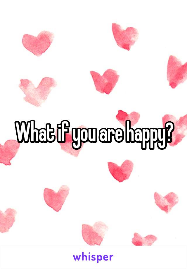 What if you are happy?