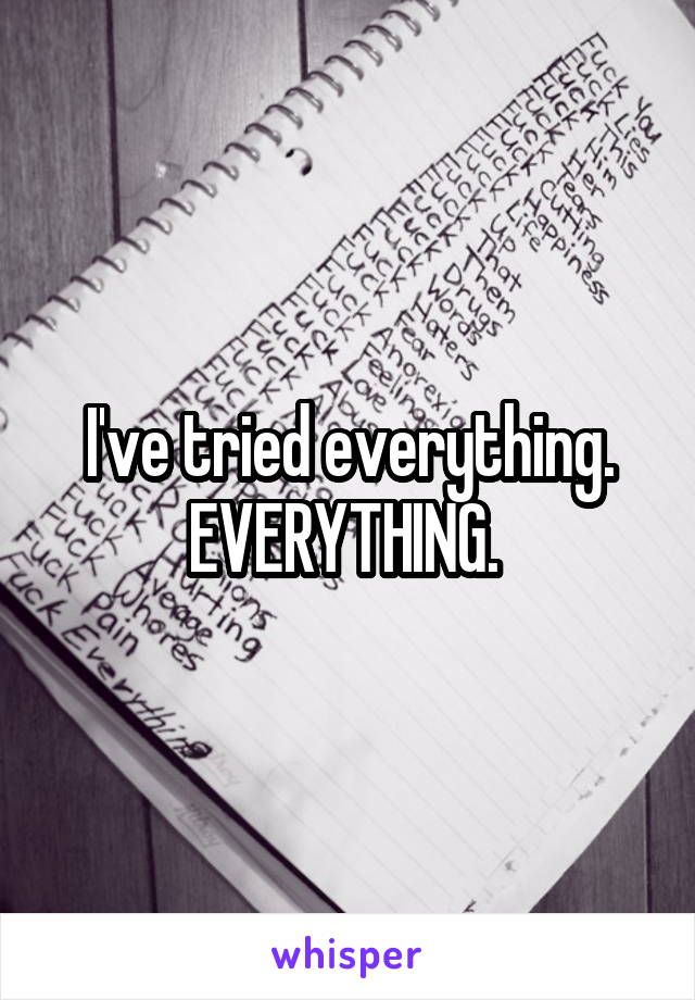 I've tried everything. EVERYTHING. 