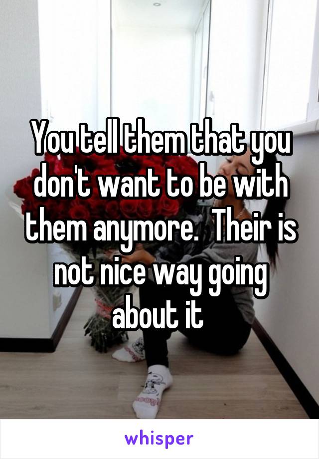 You tell them that you don't want to be with them anymore.  Their is not nice way going about it 