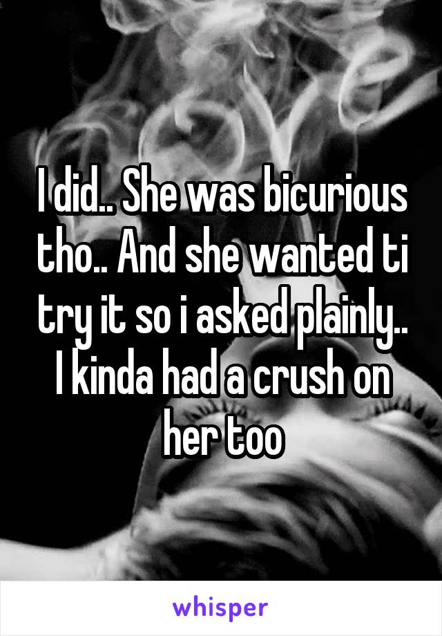 I did.. She was bicurious tho.. And she wanted ti try it so i asked plainly.. I kinda had a crush on her too