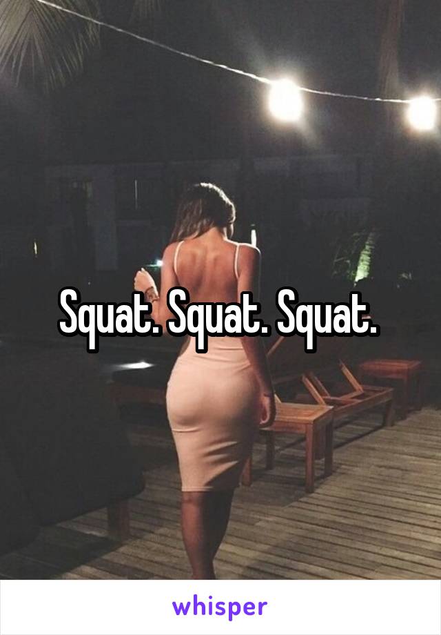 Squat. Squat. Squat. 