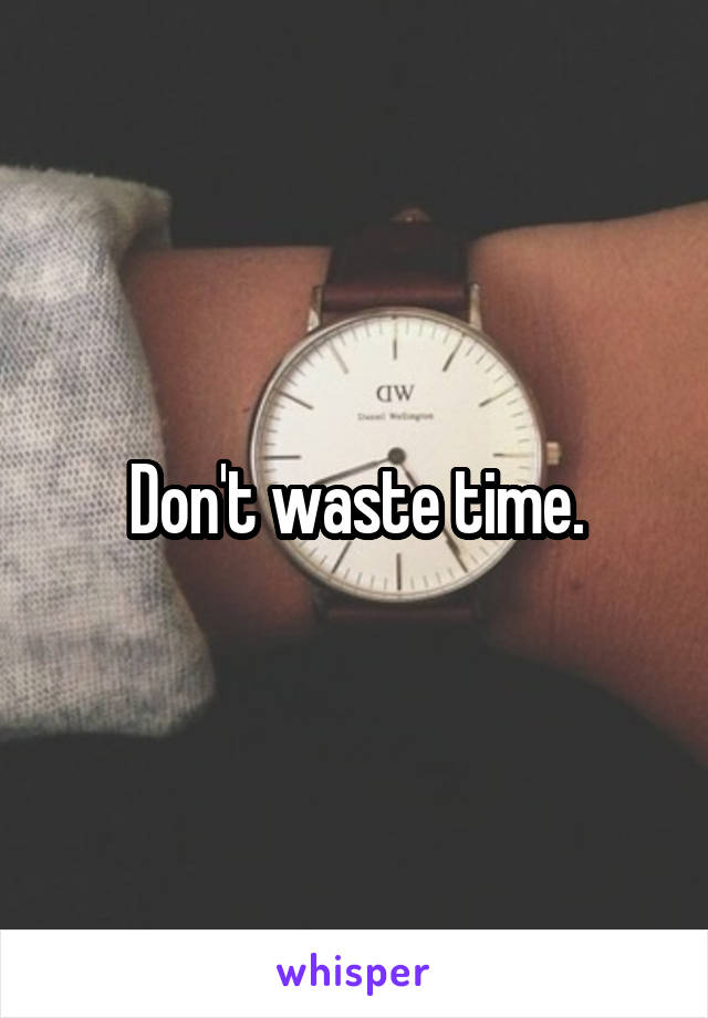 Don't waste time.