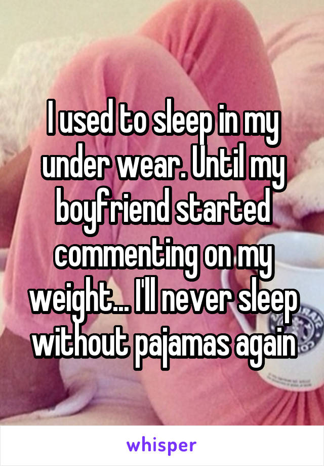 I used to sleep in my under wear. Until my boyfriend started commenting on my weight... I'll never sleep without pajamas again