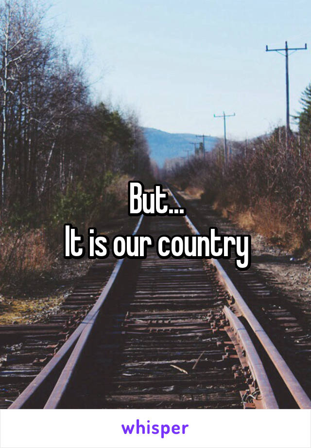 But...
It is our country