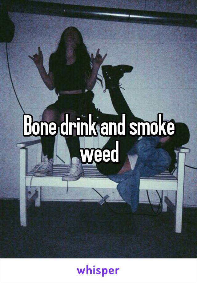 Bone drink and smoke weed