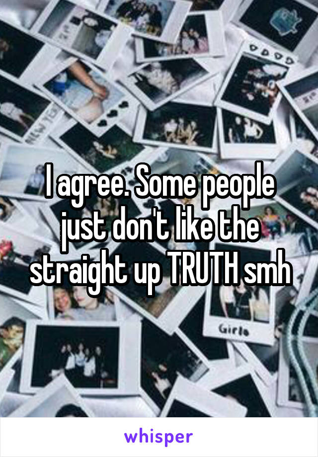 I agree. Some people just don't like the straight up TRUTH smh