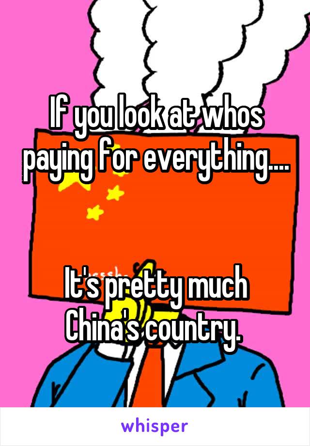 If you look at whos paying for everything....


It's pretty much China's country. 