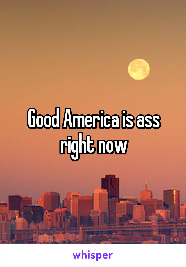 Good America is ass right now