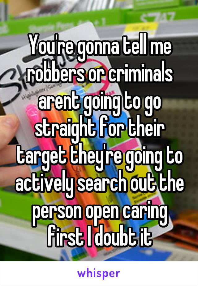 You're gonna tell me robbers or criminals arent going to go straight for their target they're going to actively search out the person open caring first I doubt it