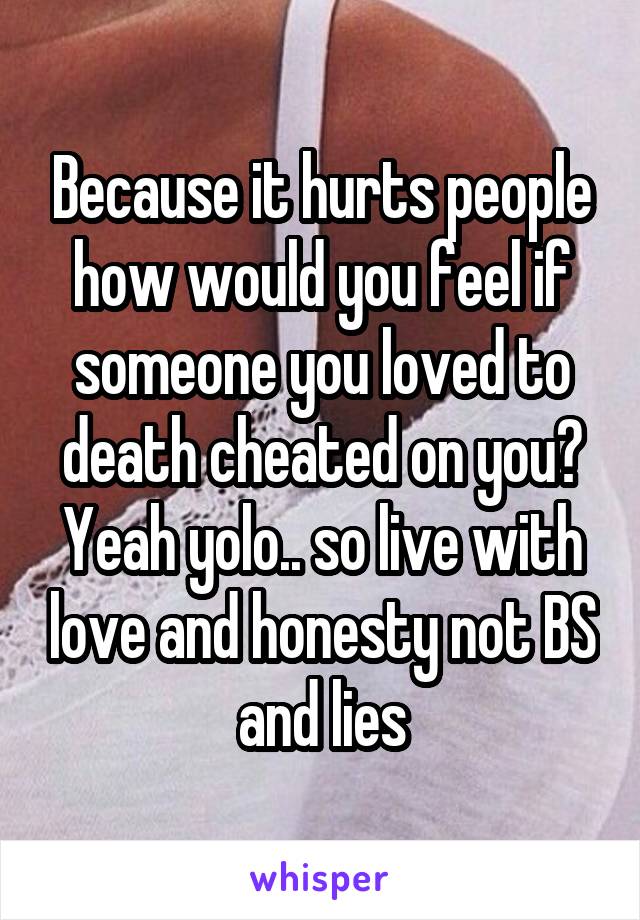 Because it hurts people how would you feel if someone you loved to death cheated on you? Yeah yolo.. so live with love and honesty not BS and lies