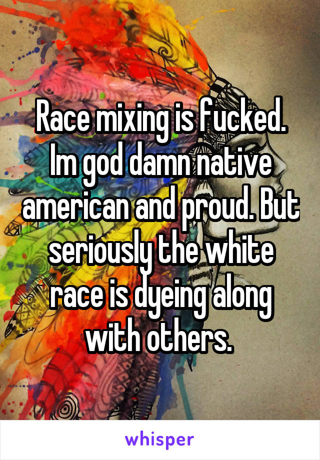 Race mixing is fucked. Im god damn native american and proud. But seriously the white race is dyeing along with others. 