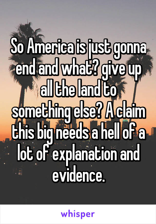 So America is just gonna end and what? give up all the land to something else? A claim this big needs a hell of a lot of explanation and evidence.