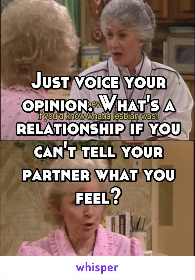 Just voice your opinion. What's a relationship if you can't tell your partner what you feel?