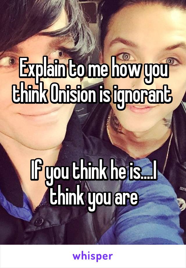 Explain to me how you think Onision is ignorant 


If you think he is....I think you are