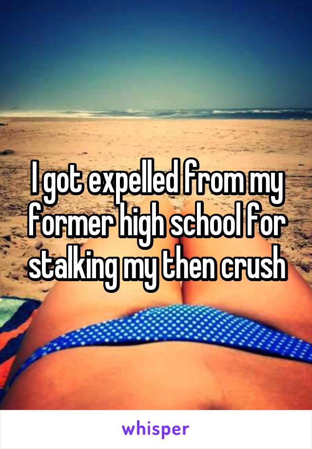 I got expelled from my former high school for stalking my then crush