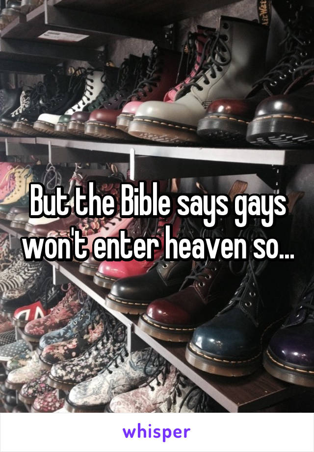 But the Bible says gays won't enter heaven so...