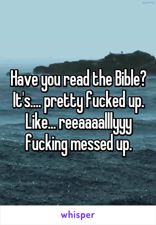 Have you read the Bible? It's.... pretty fucked up. Like... reeaaaalllyyy fucking messed up.