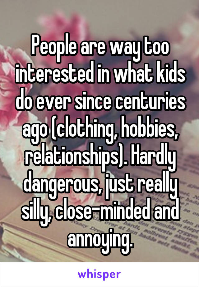 People are way too interested in what kids do ever since centuries ago (clothing, hobbies, relationships). Hardly dangerous, just really silly, close-minded and annoying.