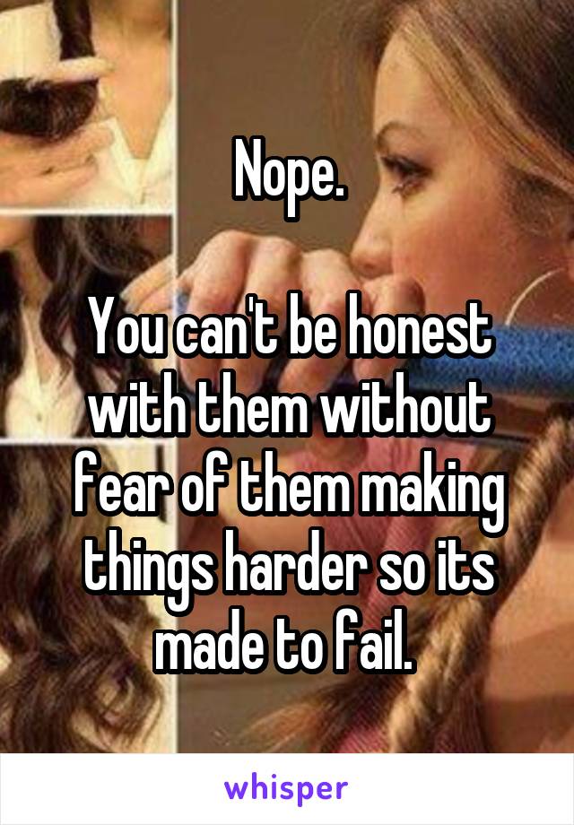 Nope.

You can't be honest with them without fear of them making things harder so its made to fail. 