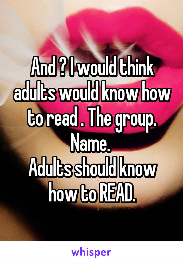 And ? I would think adults would know how to read . The group. Name. 
Adults should know how to READ.