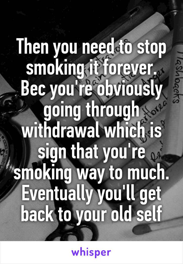 Then you need to stop smoking it forever. Bec you're obviously going through withdrawal which is sign that you're smoking way to much. Eventually you'll get back to your old self